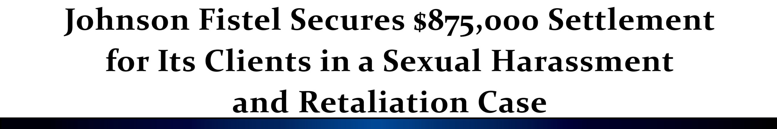 Johnson Fistel Secures $875,000 Settlement for Its Clients in a Sexual Harassment and Retaliation Case