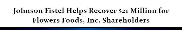 Johnson Fistel Helps Recover $21 Million for Flowers Foods, Inc. Shareholders